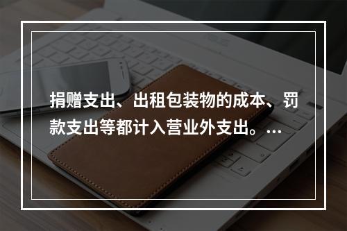 捐赠支出、出租包装物的成本、罚款支出等都计入营业外支出。（　