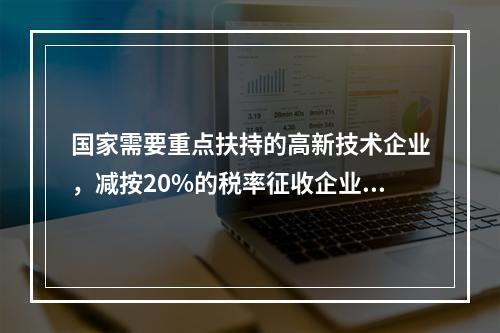 国家需要重点扶持的高新技术企业，减按20%的税率征收企业所得