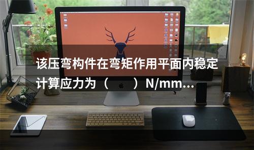 该压弯构件在弯矩作用平面内稳定计算应力为（　　）N/mm2。