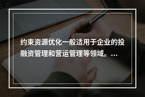 约束资源优化一般适用于企业的投融资管理和营运管理等领域。（　