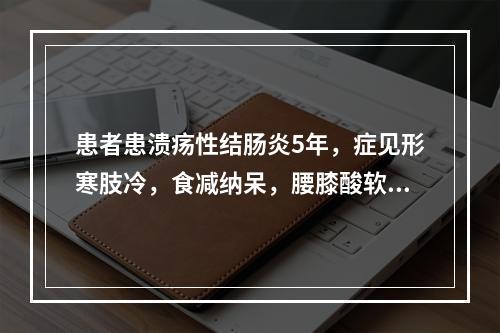 患者患溃疡性结肠炎5年，症见形寒肢冷，食减纳呆，腰膝酸软，腹