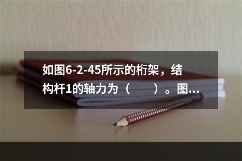 如图6-2-45所示的桁架，结构杆1的轴力为（　　）。图6