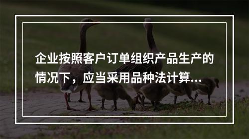 企业按照客户订单组织产品生产的情况下，应当采用品种法计算产品