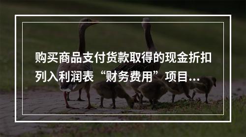 购买商品支付货款取得的现金折扣列入利润表“财务费用”项目。（