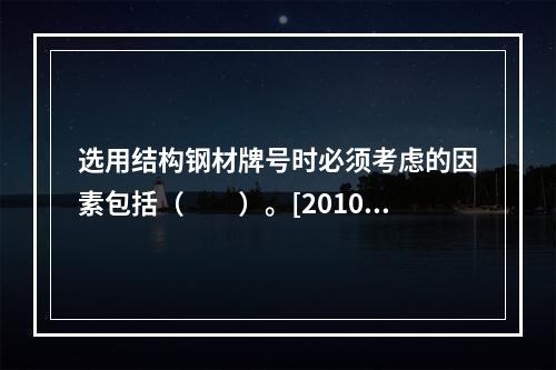 选用结构钢材牌号时必须考虑的因素包括（　　）。[2010年