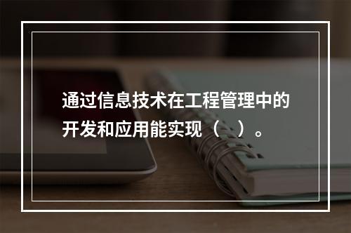 通过信息技术在工程管理中的开发和应用能实现（　）。