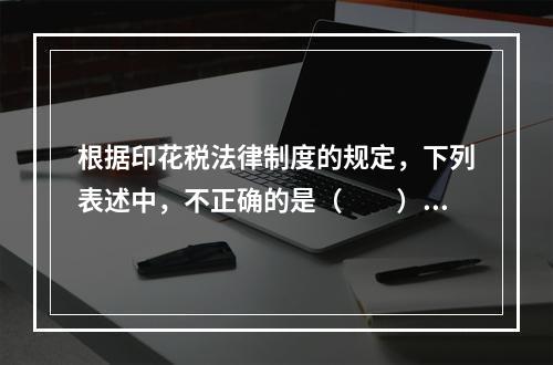 根据印花税法律制度的规定，下列表述中，不正确的是（　　）。