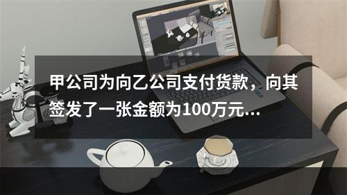 甲公司为向乙公司支付货款，向其签发了一张金额为100万元的转