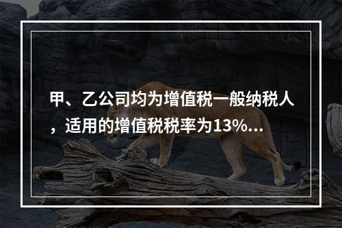 甲、乙公司均为增值税一般纳税人，适用的增值税税率为13%，甲