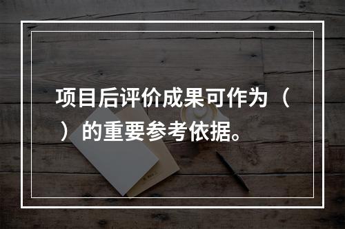 项目后评价成果可作为（ ）的重要参考依据。