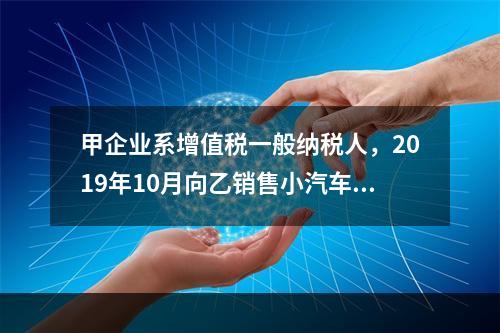 甲企业系增值税一般纳税人，2019年10月向乙销售小汽车（非