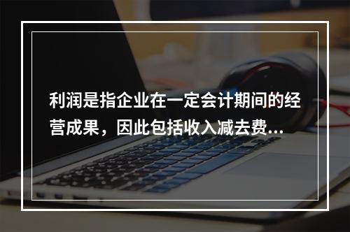 利润是指企业在一定会计期间的经营成果，因此包括收入减去费用后