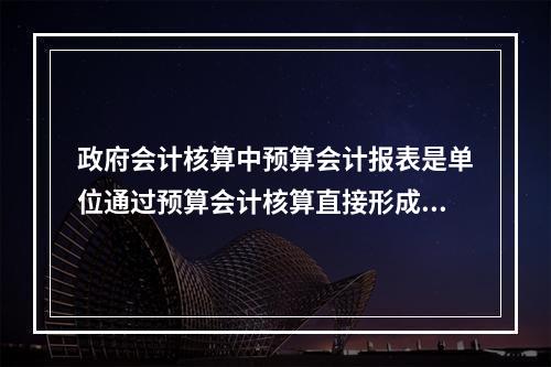 政府会计核算中预算会计报表是单位通过预算会计核算直接形成的报