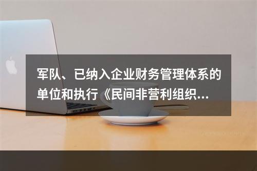 军队、已纳入企业财务管理体系的单位和执行《民间非营利组织会计