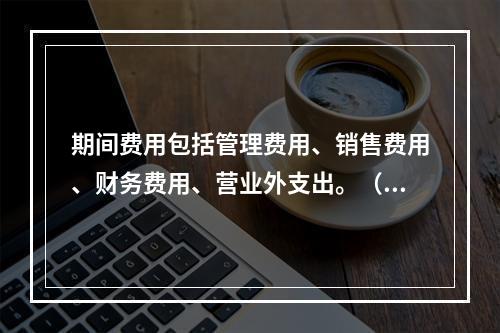 期间费用包括管理费用、销售费用、财务费用、营业外支出。（　）