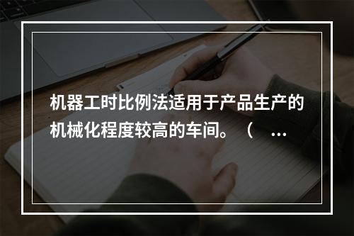 机器工时比例法适用于产品生产的机械化程度较高的车间。（　　）