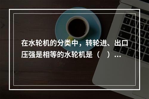 在水轮机的分类中，转轮进、出口压强是相等的水轮机是（　）。