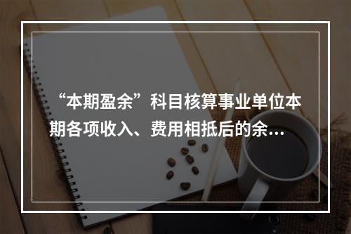 “本期盈余”科目核算事业单位本期各项收入、费用相抵后的余额。