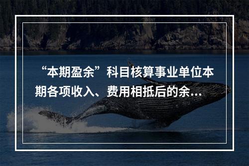 “本期盈余”科目核算事业单位本期各项收入、费用相抵后的余额。