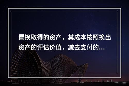 置换取得的资产，其成本按照换出资产的评估价值，减去支付的补价