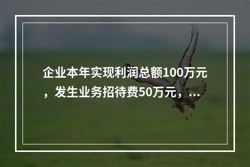 企业本年实现利润总额100万元，发生业务招待费50万元，税务