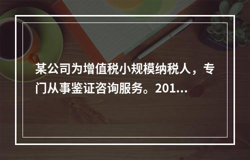 某公司为增值税小规模纳税人，专门从事鉴证咨询服务。2014年