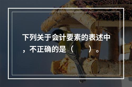 下列关于会计要素的表述中，不正确的是（　　）。