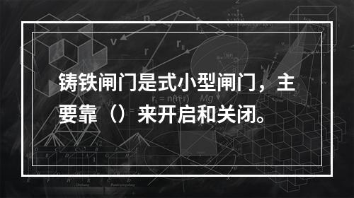 铸铁闸门是式小型闸门，主要靠（）来开启和关闭。