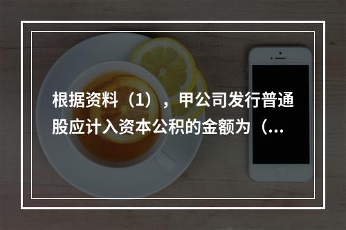 根据资料（1），甲公司发行普通股应计入资本公积的金额为（　）