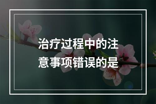 治疗过程中的注意事项错误的是