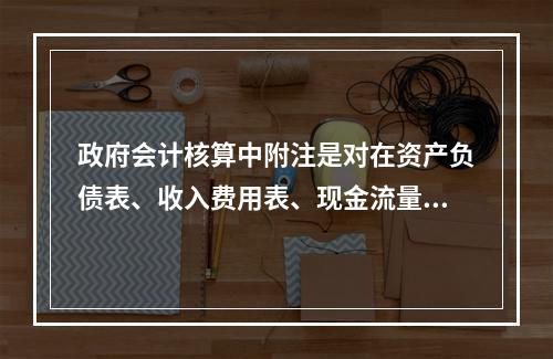 政府会计核算中附注是对在资产负债表、收入费用表、现金流量表等