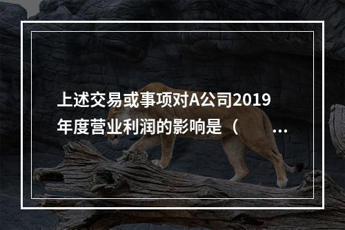 上述交易或事项对A公司2019年度营业利润的影响是（　　）万