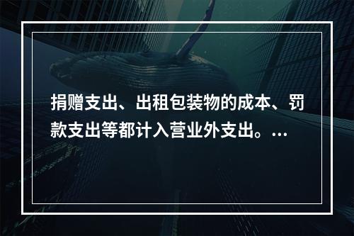 捐赠支出、出租包装物的成本、罚款支出等都计入营业外支出。（　