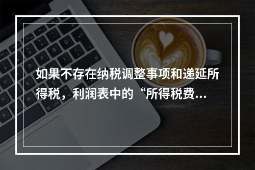 如果不存在纳税调整事项和递延所得税，利润表中的“所得税费用”