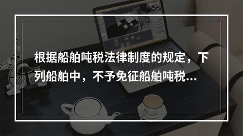 根据船舶吨税法律制度的规定，下列船舶中，不予免征船舶吨税的是