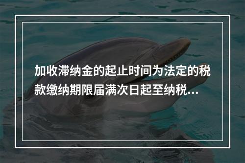 加收滞纳金的起止时间为法定的税款缴纳期限届满次日起至纳税人、