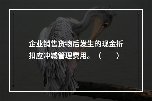 企业销售货物后发生的现金折扣应冲减管理费用。（　　）