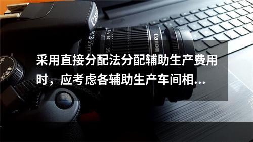 采用直接分配法分配辅助生产费用时，应考虑各辅助生产车间相互提