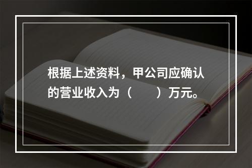 根据上述资料，甲公司应确认的营业收入为（　　）万元。