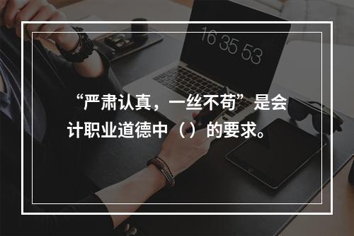 “严肃认真，一丝不苟”是会计职业道德中（ ）的要求。