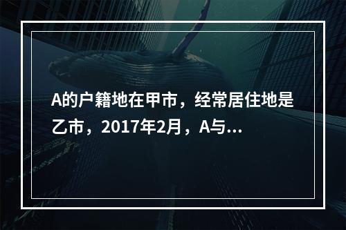 A的户籍地在甲市，经常居住地是乙市，2017年2月，A与B在