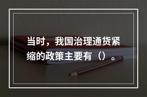 当时，我国治理通货紧缩的政策主要有（）。