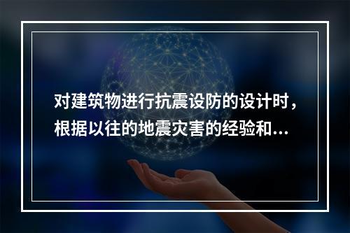 对建筑物进行抗震设防的设计时，根据以往的地震灾害的经验和科学