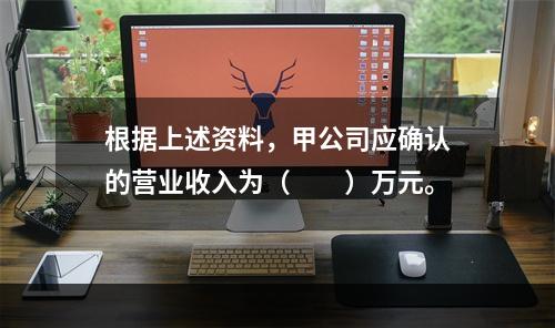 根据上述资料，甲公司应确认的营业收入为（　　）万元。