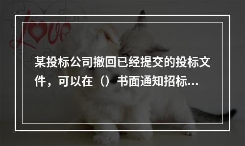 某投标公司撤回已经提交的投标文件，可以在（）书面通知招标人。