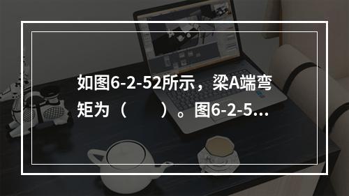 如图6-2-52所示，梁A端弯矩为（　　）。图6-2-52