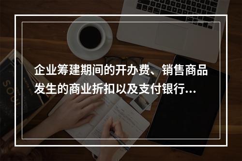 企业筹建期间的开办费、销售商品发生的商业折扣以及支付银行承兑