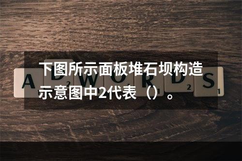 下图所示面板堆石坝构造示意图中2代表（）。