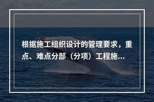 根据施工组织设计的管理要求，重点、难点分部（分项）工程施工方