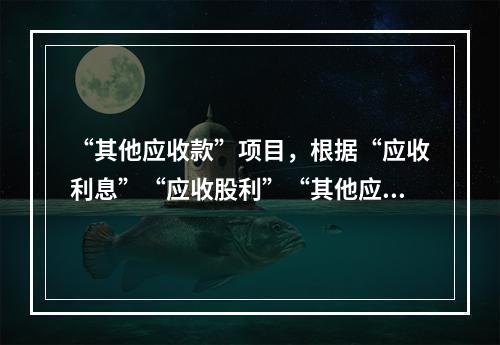 “其他应收款”项目，根据“应收利息”“应收股利”“其他应收款